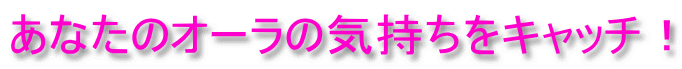 あなたのオーラの気持ちをキャッチ！ 