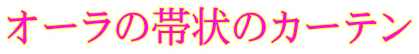 オーラの帯状のカーテン