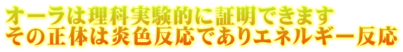 オーラは理科実験的に証明できます その正体は炎色反応でありエネルギー反応