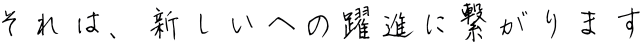 それは、新しいへの躍進に繋がります