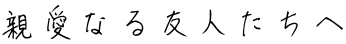 親愛なる友人たちへ