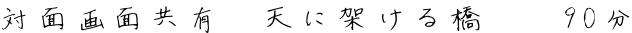 対面画面共有　天に架ける橋 　 90分 
